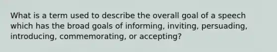 What is a term used to describe the overall goal of a speech which has the broad goals of informing, inviting, persuading, introducing, commemorating, or accepting?