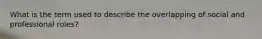 What is the term used to describe the overlapping of social and professional roles?