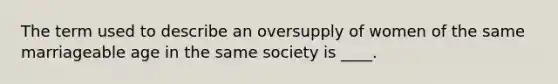 The term used to describe an oversupply of women of the same marriageable age in the same society is ____.