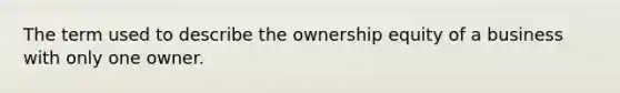 The term used to describe the ownership equity of a business with only one owner.