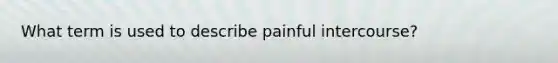 What term is used to describe painful intercourse?