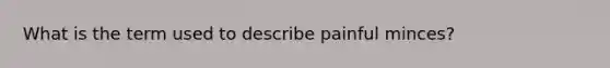 What is the term used to describe painful minces?