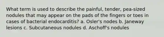 What term is used to describe the painful, tender, pea-sized nodules that may appear on the pads of the fingers or toes in cases of bacterial endocarditis? a. Osler's nodes b. Janeway lesions c. Subcutaneous nodules d. Aschoff's nodules