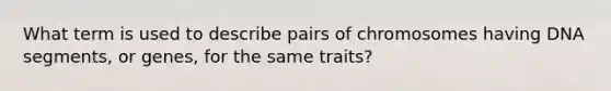 What term is used to describe pairs of chromosomes having DNA segments, or genes, for the same traits?