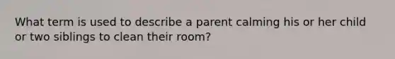 What term is used to describe a parent calming his or her child or two siblings to clean their room?