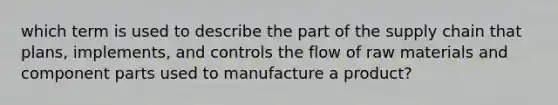 which term is used to describe the part of the supply chain that plans, implements, and controls the flow of raw materials and component parts used to manufacture a product?