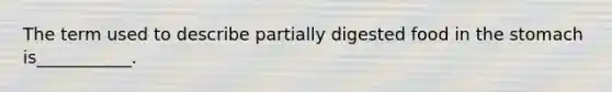 The term used to describe partially digested food in the stomach is___________.