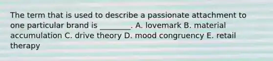 The term that is used to describe a passionate attachment to one particular brand is ________. A. lovemark B. material accumulation C. drive theory D. mood congruency E. retail therapy