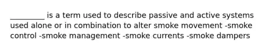 _________ is a term used to describe passive and active systems used alone or in combination to alter smoke movement -smoke control -smoke management -smoke currents -smoke dampers