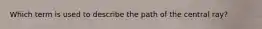 Which term is used to describe the path of the central ray?