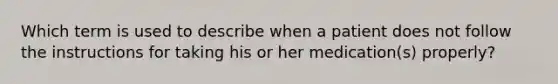 Which term is used to describe when a patient does not follow the instructions for taking his or her medication(s) properly?