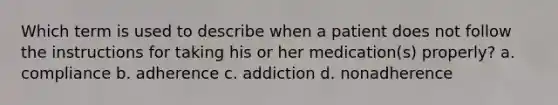 Which term is used to describe when a patient does not follow the instructions for taking his or her medication(s) properly? a. compliance b. adherence c. addiction d. nonadherence