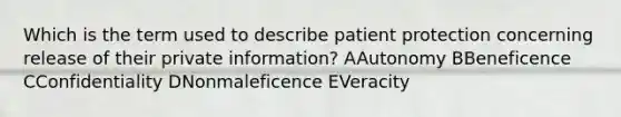 Which is the term used to describe patient protection concerning release of their private information? AAutonomy BBeneficence CConfidentiality DNonmaleficence EVeracity