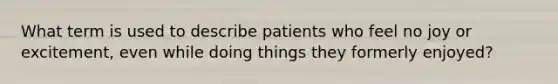 What term is used to describe patients who feel no joy or excitement, even while doing things they formerly enjoyed?