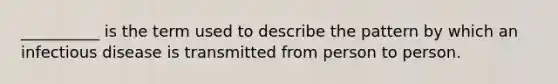__________ is the term used to describe the pattern by which an infectious disease is transmitted from person to person.
