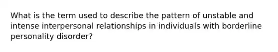 What is the term used to describe the pattern of unstable and intense interpersonal relationships in individuals with borderline personality disorder?