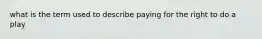 what is the term used to describe paying for the right to do a play