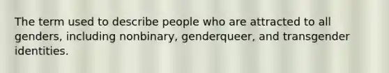 The term used to describe people who are attracted to all genders, including nonbinary, genderqueer, and transgender identities.