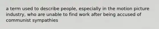 a term used to describe people, especially in the motion picture industry, who are unable to find work after being accused of communist sympathies