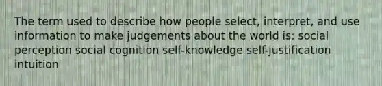 The term used to describe how people select, interpret, and use information to make judgements about the world is: social perception social cognition self-knowledge self-justification intuition