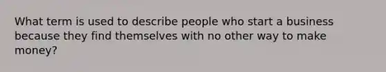 What term is used to describe people who start a business because they find themselves with no other way to make money?