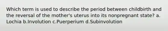 Which term is used to describe the period between childbirth and the reversal of the mother's uterus into its nonpregnant state? a. Lochia b.Involution c.Puerperium d.Subinvolution