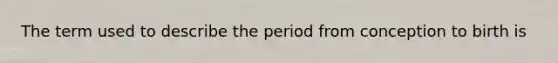 The term used to describe the period from conception to birth is