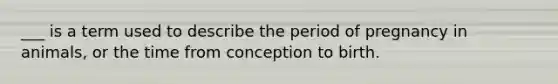 ___ is a term used to describe the period of pregnancy in animals, or the time from conception to birth.