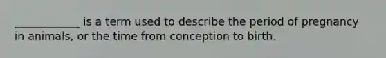 ____________ is a term used to describe the period of pregnancy in animals, or the time from conception to birth.