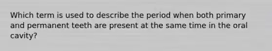 Which term is used to describe the period when both primary and permanent teeth are present at the same time in the oral cavity?