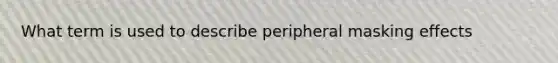 What term is used to describe peripheral masking effects