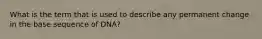 What is the term that is used to describe any permanent change in the base sequence of DNA?