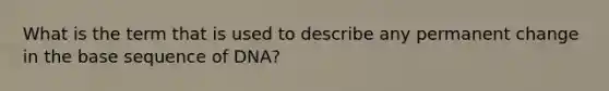 What is the term that is used to describe any permanent change in the base sequence of DNA?