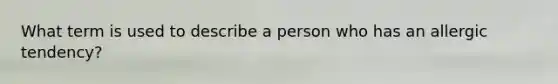 What term is used to describe a person who has an allergic tendency?