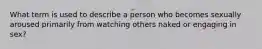 What term is used to describe a person who becomes sexually aroused primarily from watching others naked or engaging in sex?