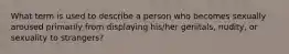 What term is used to describe a person who becomes sexually aroused primarily from displaying his/her genitals, nudity, or sexuality to strangers?