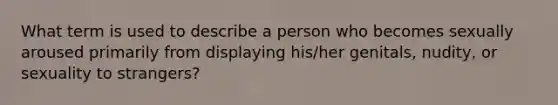 What term is used to describe a person who becomes sexually aroused primarily from displaying his/her genitals, nudity, or sexuality to strangers?