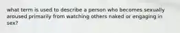 what term is used to describe a person who becomes sexually aroused primarily from watching others naked or engaging in sex?