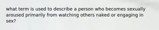 what term is used to describe a person who becomes sexually aroused primarily from watching others naked or engaging in sex?