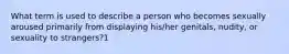 What term is used to describe a person who becomes sexually aroused primarily from displaying his/her genitals, nudity, or sexuality to strangers?1