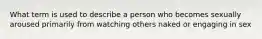 What term is used to describe a person who becomes sexually aroused primarily from watching others naked or engaging in sex