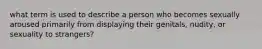 what term is used to describe a person who becomes sexually aroused primarily from displaying their genitals, nudity, or sexuality to strangers?