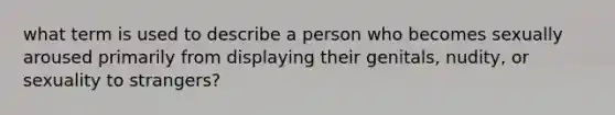 what term is used to describe a person who becomes sexually aroused primarily from displaying their genitals, nudity, or sexuality to strangers?