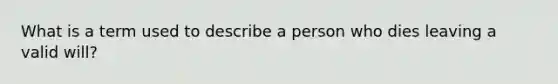 What is a term used to describe a person who dies leaving a valid will?