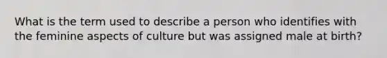 What is the term used to describe a person who identifies with the feminine aspects of culture but was assigned male at birth?