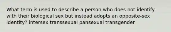 What term is used to describe a person who does not identify with their biological sex but instead adopts an opposite-sex identity? intersex transsexual pansexual transgender