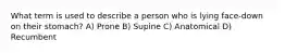 What term is used to describe a person who is lying face-down on their stomach? A) Prone B) Supine C) Anatomical D) Recumbent