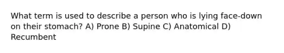 What term is used to describe a person who is lying face-down on their stomach? A) Prone B) Supine C) Anatomical D) Recumbent