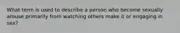 What term is used to describe a person who become sexually arouse primarily from watching others make it or engaging in sex?