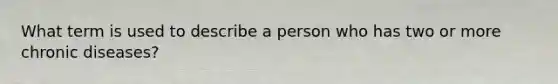 What term is used to describe a person who has two or more chronic diseases?